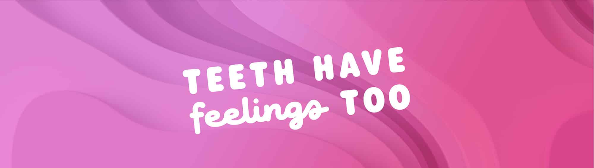 Teeth Have Feelings Too